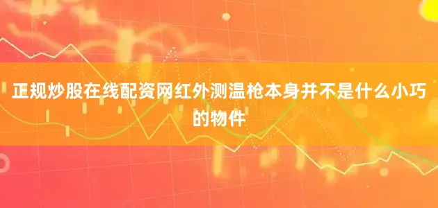 正规炒股在线配资网红外测温枪本身并不是什么小巧的物件