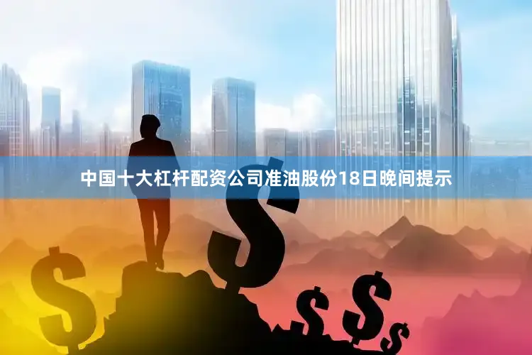 中国十大杠杆配资公司准油股份18日晚间提示
