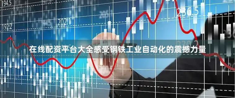在线配资平台大全感受钢铁工业自动化的震撼力量