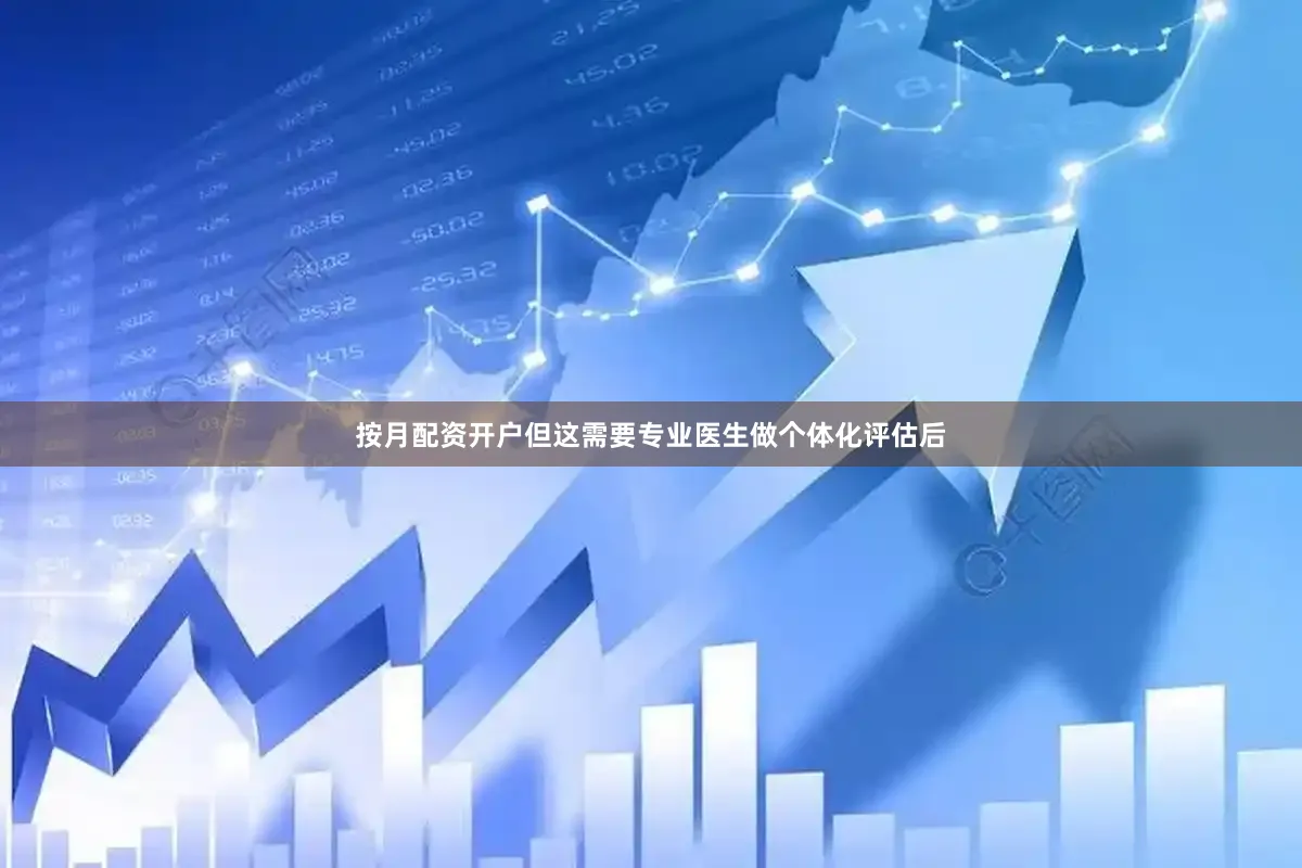 按月配资开户但这需要专业医生做个体化评估后