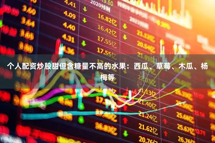 个人配资炒股甜但含糖量不高的水果：西瓜、草莓、木瓜、杨梅等