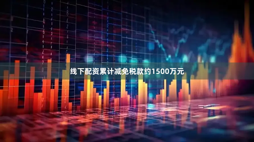 线下配资累计减免税款约1500万元