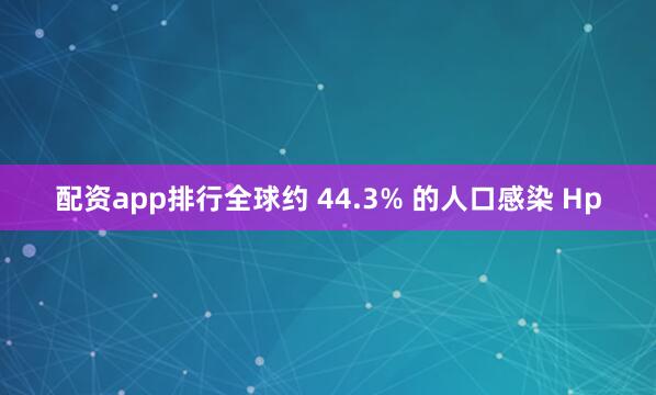 配资app排行全球约 44.3% 的人口感染 Hp