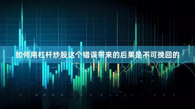 如何用杠杆炒股这个错误带来的后果是不可挽回的