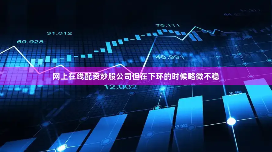网上在线配资炒股公司但在下环的时候略微不稳