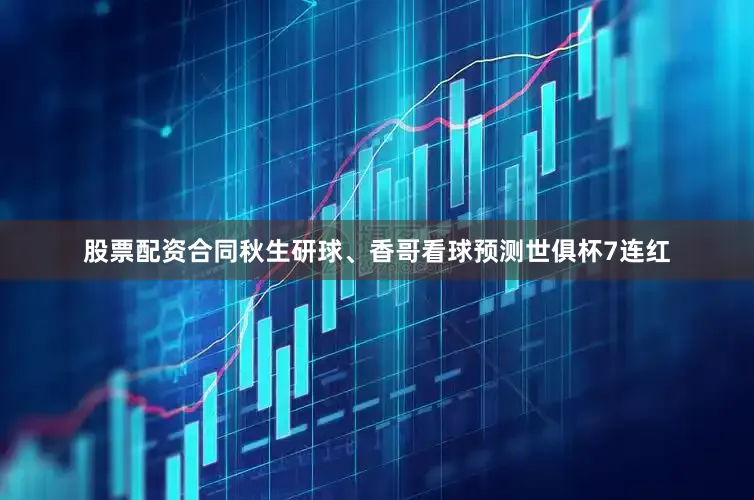 股票配资合同秋生研球、香哥看球预测世俱杯7连红