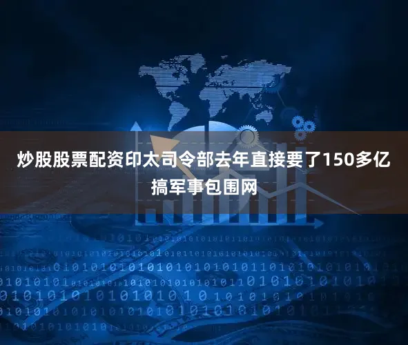炒股股票配资印太司令部去年直接要了150多亿搞军事包围网