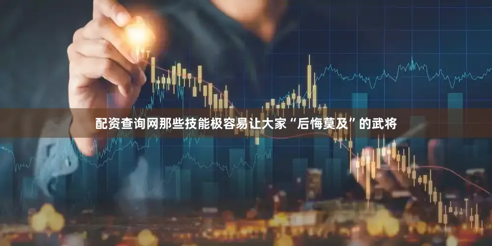 配资查询网那些技能极容易让大家“后悔莫及”的武将