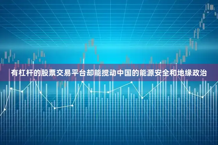 有杠杆的股票交易平台却能搅动中国的能源安全和地缘政治