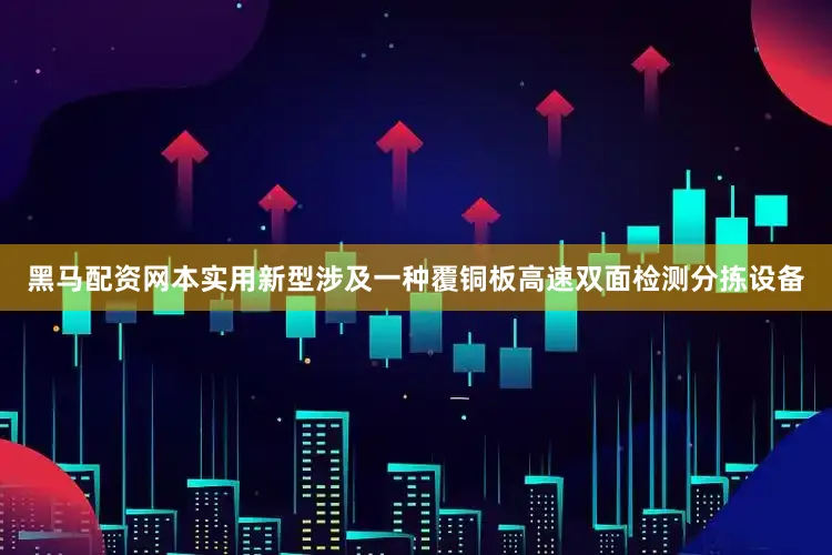 黑马配资网本实用新型涉及一种覆铜板高速双面检测分拣设备