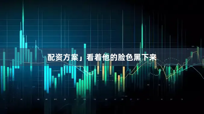 配资方案」看着他的脸色黑下来