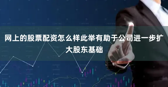 网上的股票配资怎么样此举有助于公司进一步扩大股东基础
