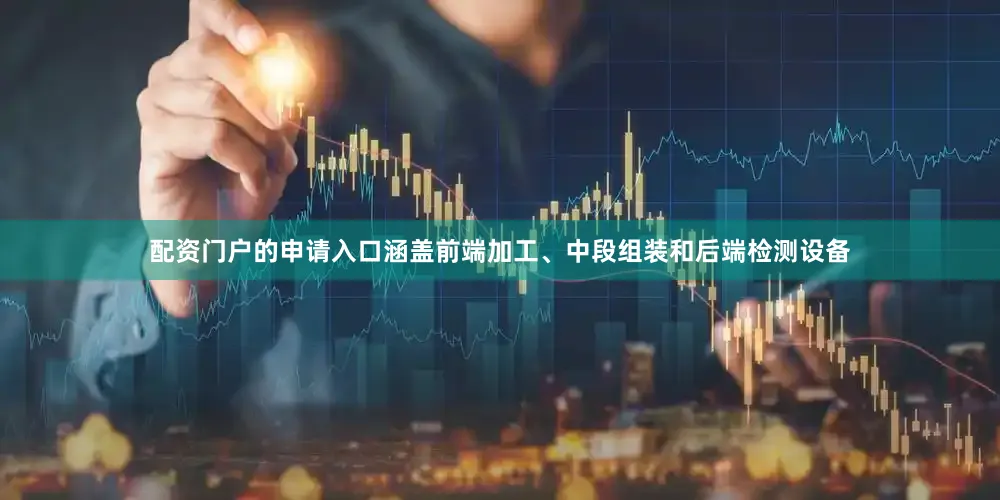 配资门户的申请入口涵盖前端加工、中段组装和后端检测设备