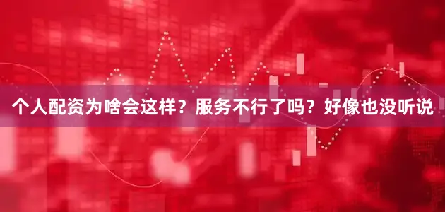 个人配资为啥会这样？服务不行了吗？好像也没听说