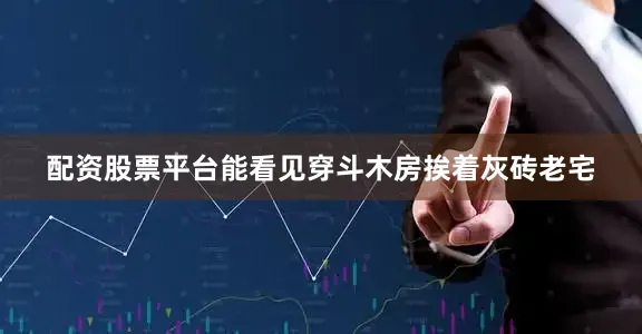 配资股票平台能看见穿斗木房挨着灰砖老宅