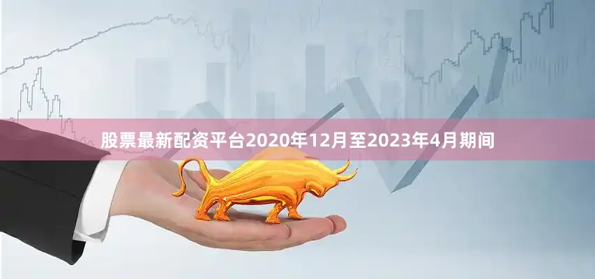 股票最新配资平台2020年12月至2023年4月期间