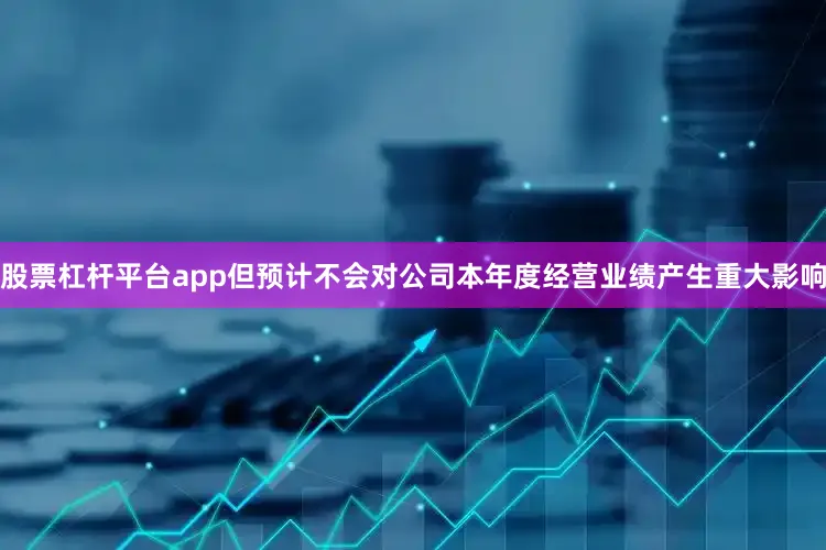 股票杠杆平台app但预计不会对公司本年度经营业绩产生重大影响